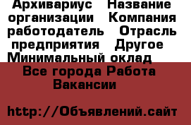 Архивариус › Название организации ­ Компания-работодатель › Отрасль предприятия ­ Другое › Минимальный оклад ­ 1 - Все города Работа » Вакансии   